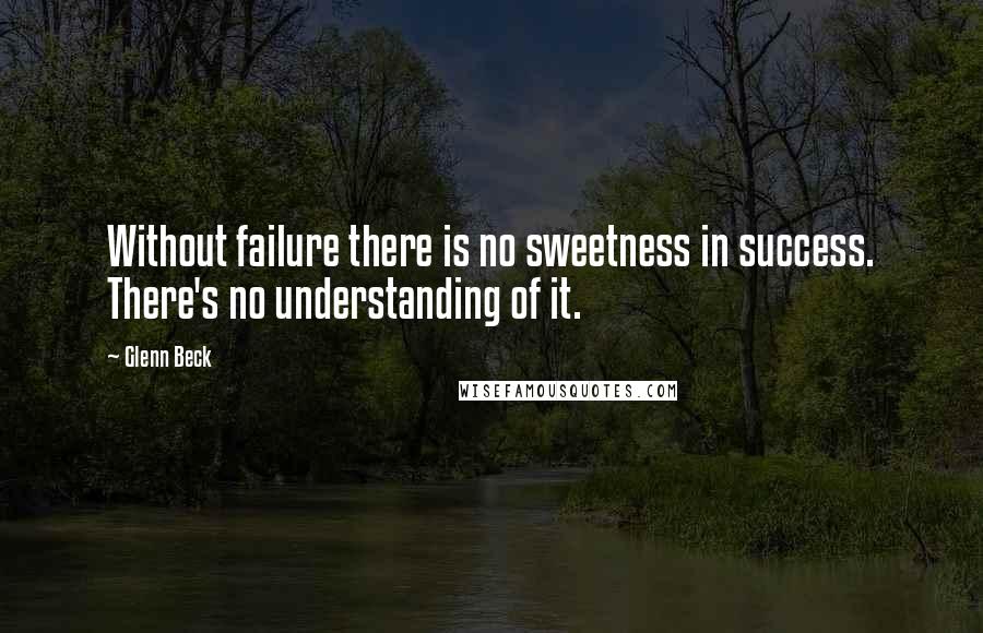 Glenn Beck quotes: Without failure there is no sweetness in success. There's no understanding of it.