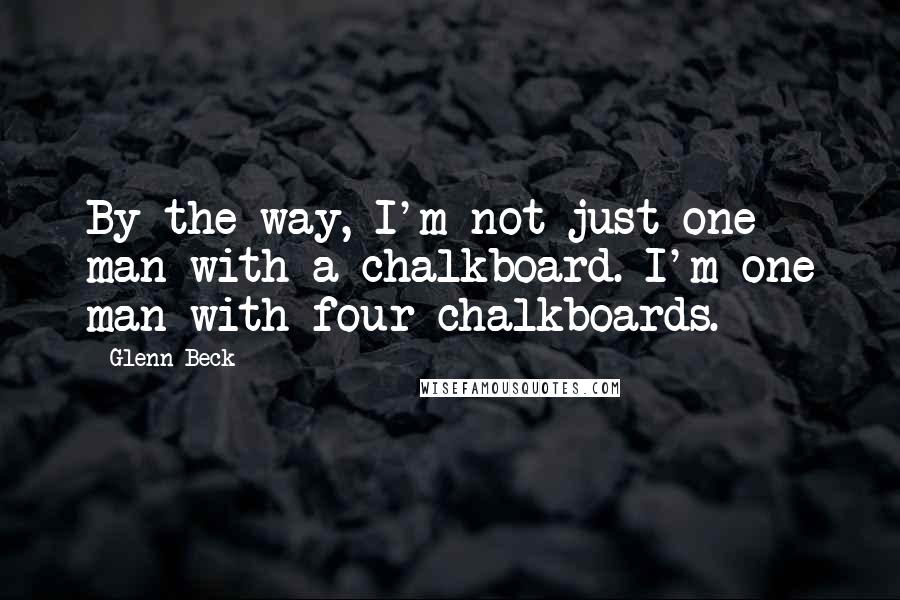 Glenn Beck quotes: By the way, I'm not just one man with a chalkboard. I'm one man with four chalkboards.