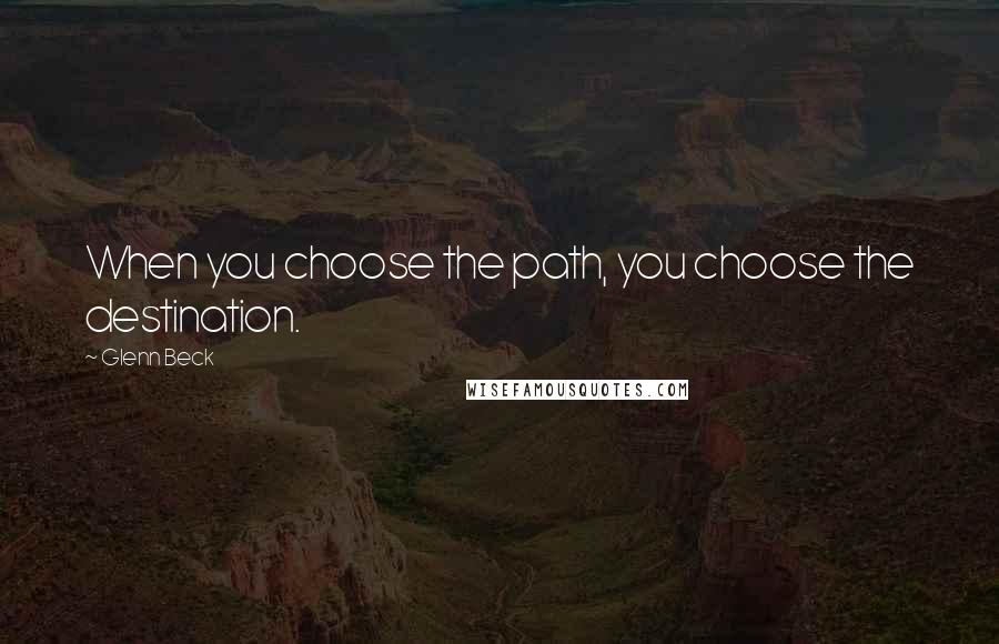 Glenn Beck quotes: When you choose the path, you choose the destination.