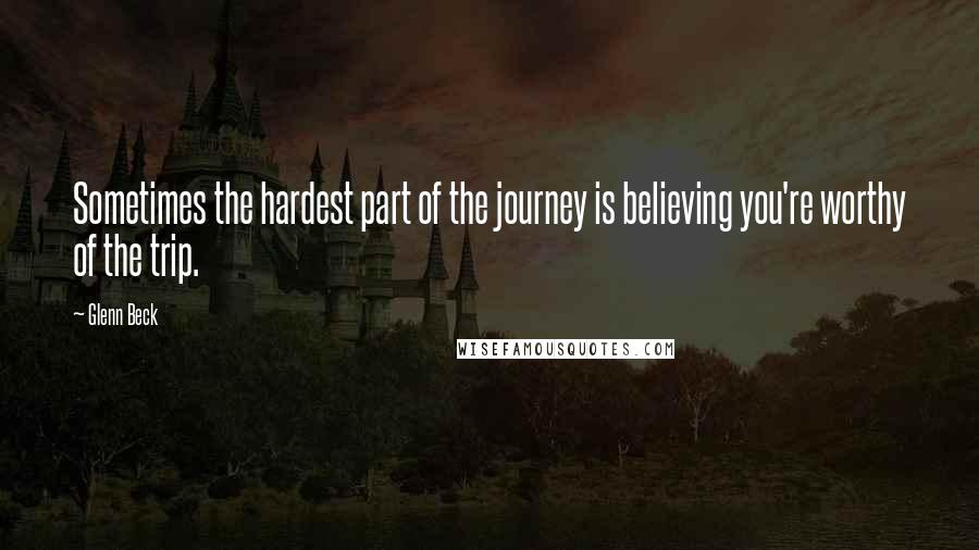 Glenn Beck quotes: Sometimes the hardest part of the journey is believing you're worthy of the trip.