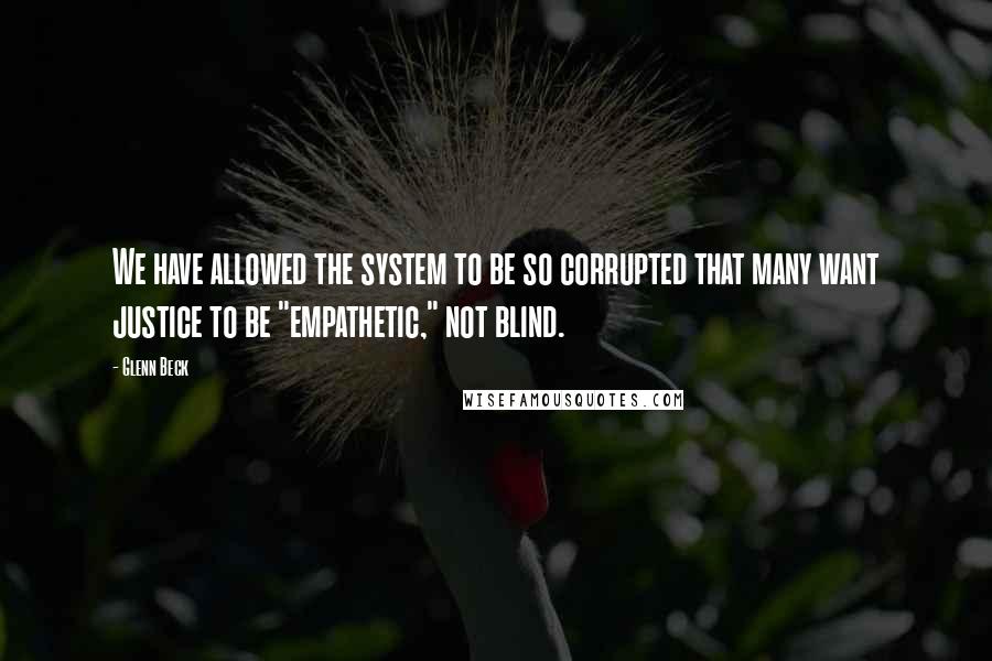 Glenn Beck quotes: We have allowed the system to be so corrupted that many want justice to be "empathetic," not blind.