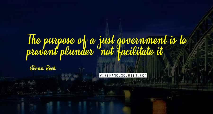 Glenn Beck quotes: The purpose of a just government is to prevent plunder, not facilitate it.