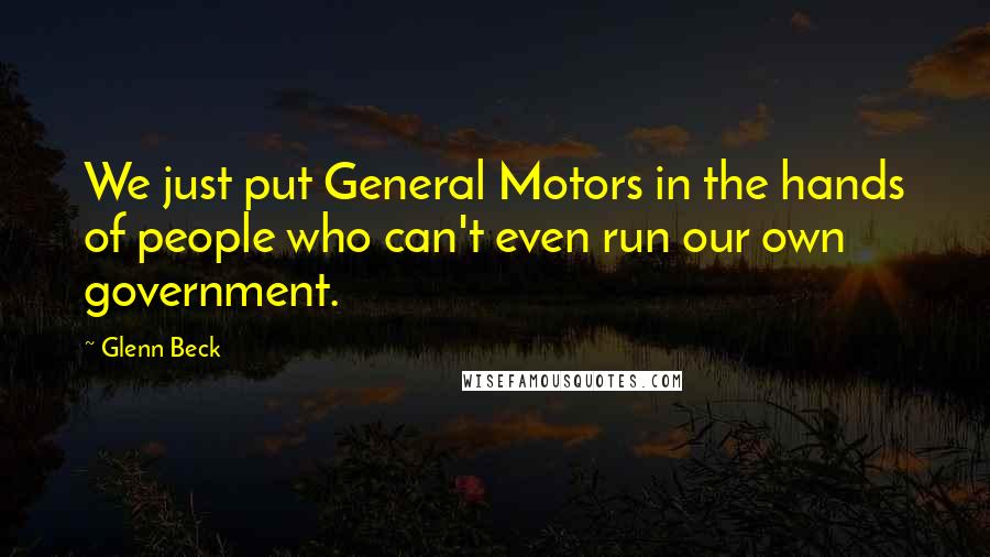 Glenn Beck quotes: We just put General Motors in the hands of people who can't even run our own government.