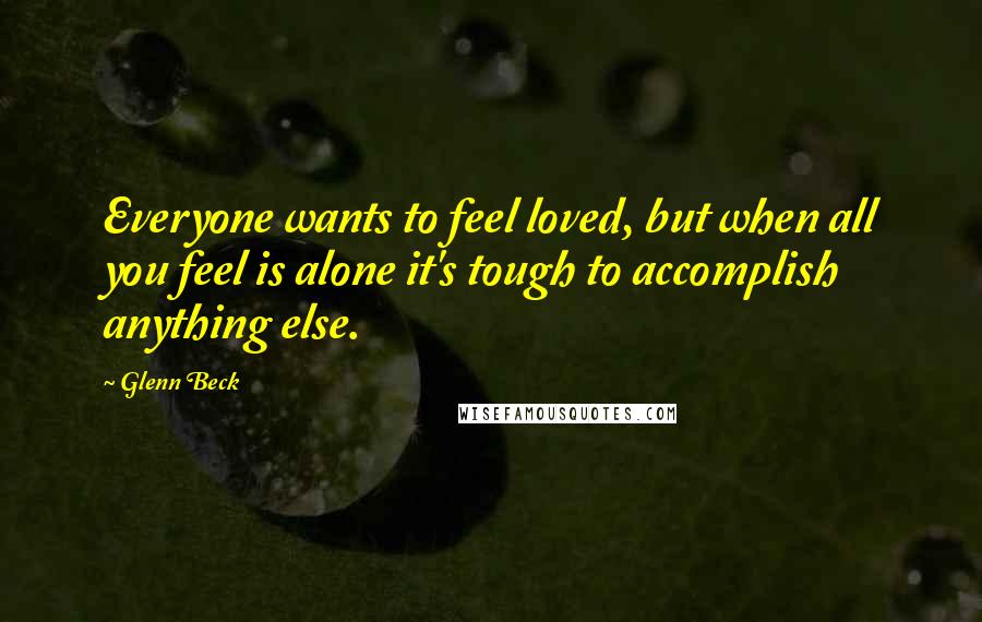Glenn Beck quotes: Everyone wants to feel loved, but when all you feel is alone it's tough to accomplish anything else.