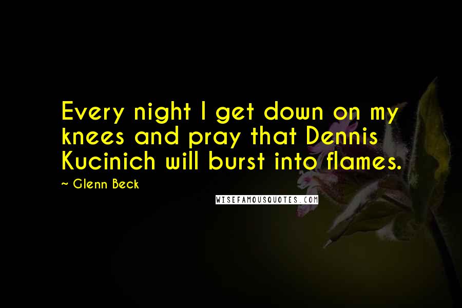 Glenn Beck quotes: Every night I get down on my knees and pray that Dennis Kucinich will burst into flames.