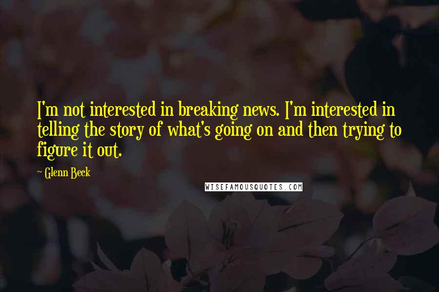 Glenn Beck quotes: I'm not interested in breaking news. I'm interested in telling the story of what's going on and then trying to figure it out.
