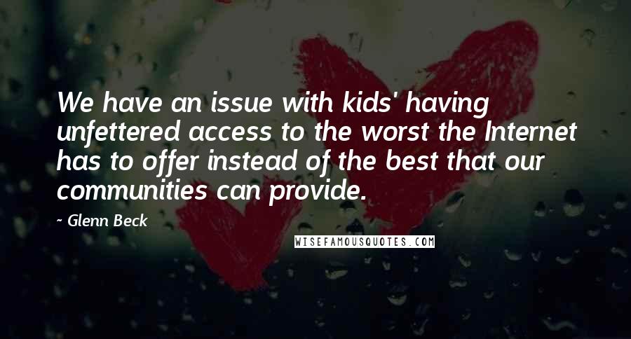 Glenn Beck quotes: We have an issue with kids' having unfettered access to the worst the Internet has to offer instead of the best that our communities can provide. Glenn Beck quotes: We have an issue with kids' having unfettered access to the worst the Internet has to offer instead of the best that our communities can provide.