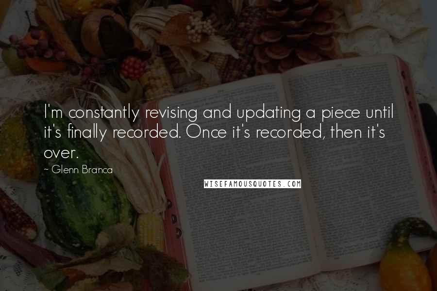 Glenn Branca quotes: I'm constantly revising and updating a piece until it's finally recorded. Once it's recorded, then it's over. Glenn Branca quotes: I'm constantly revising and updating a piece until it's finally recorded. Once it's recorded, then it's over.