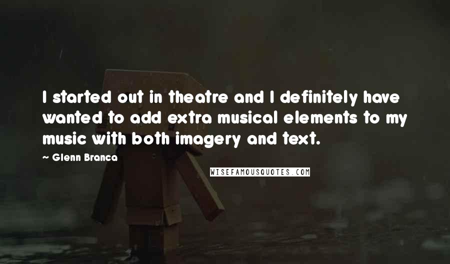 Glenn Branca quotes: I started out in theatre and I definitely have wanted to add extra musical elements to my music with both imagery and text. Glenn Branca quotes: I started out in theatre and I definitely have wanted to add extra musical elements to my music with both imagery and text.
