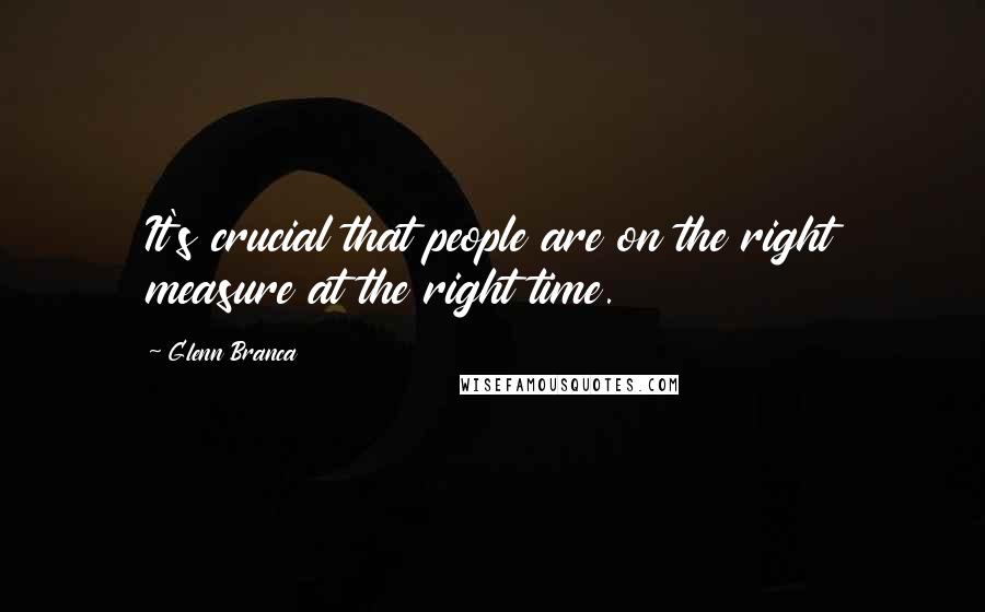 Glenn Branca quotes: It's crucial that people are on the right measure at the right time.