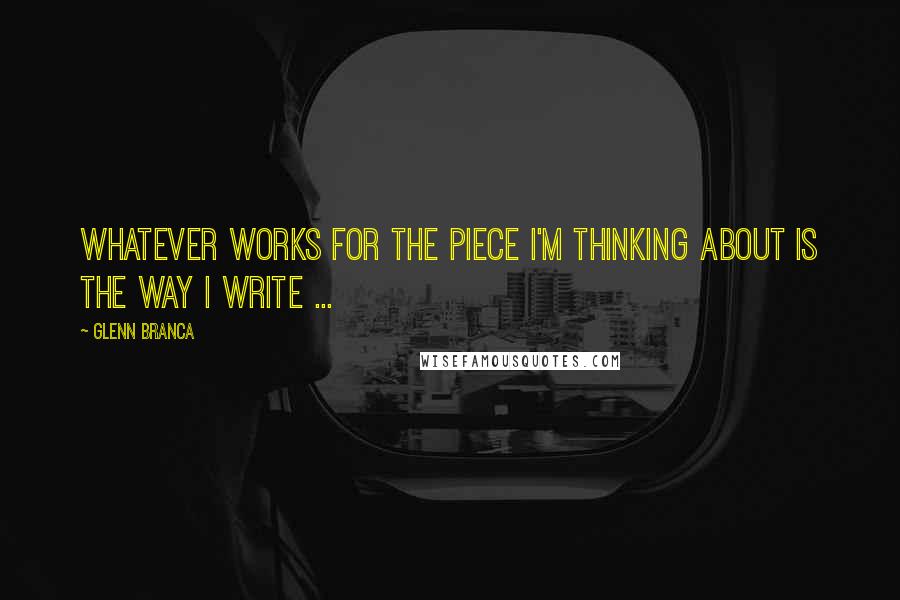 Glenn Branca quotes: Whatever works for the piece I'm thinking about is the way I write ...