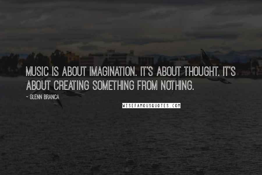 Glenn Branca quotes: Music is about imagination. It's about thought. It's about creating something from nothing.