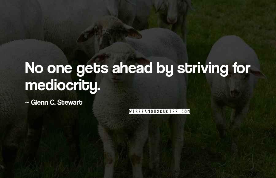 Glenn C. Stewart quotes: No one gets ahead by striving for mediocrity.