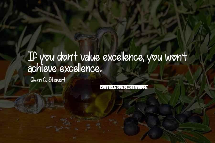 Glenn C. Stewart quotes: If you don't value excellence, you won't achieve excellence.