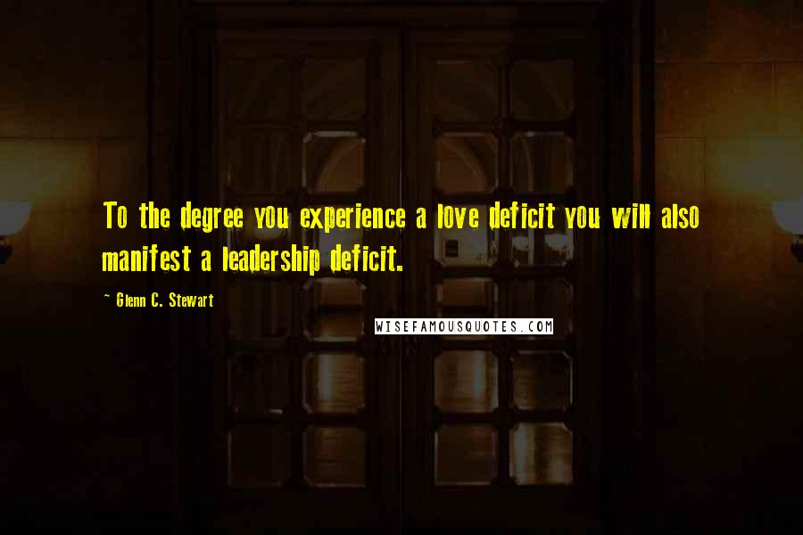 Glenn C. Stewart quotes: To the degree you experience a love deficit you will also manifest a leadership deficit.