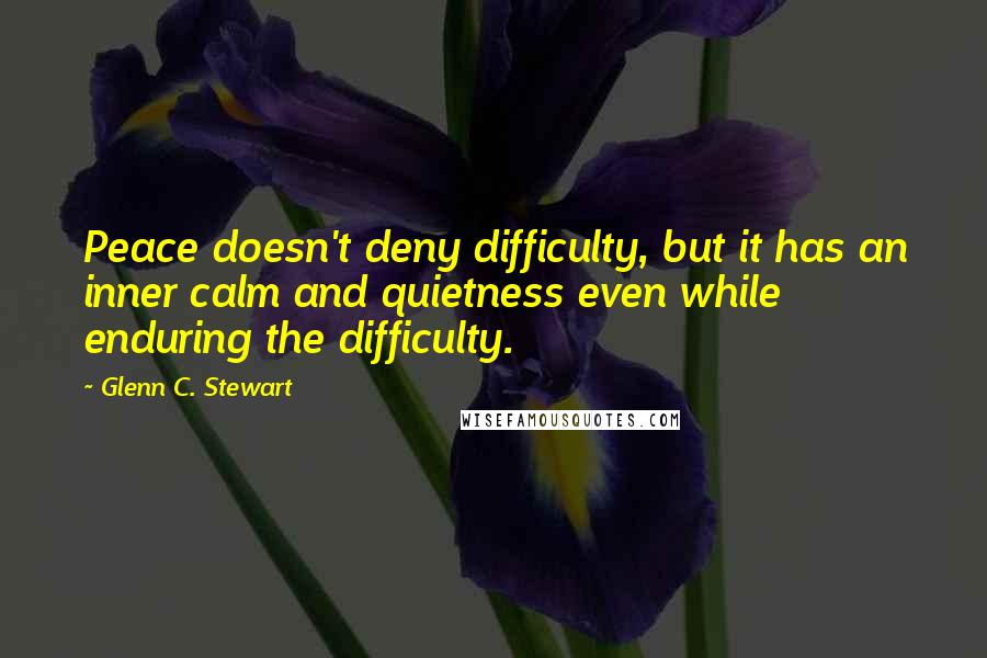Glenn C. Stewart quotes: Peace doesn't deny difficulty, but it has an inner calm and quietness even while enduring the difficulty.