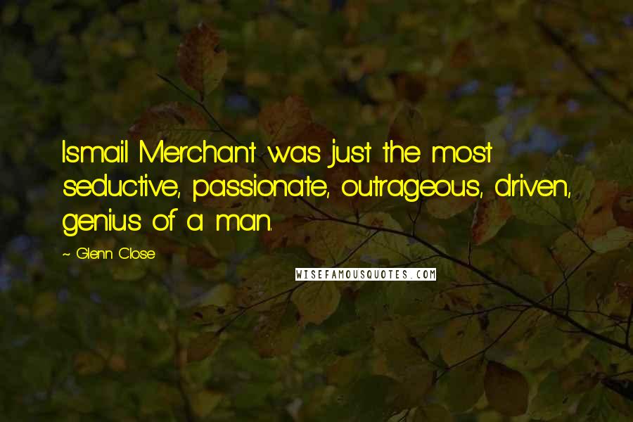 Glenn Close quotes: Ismail Merchant was just the most seductive, passionate, outrageous, driven, genius of a man.