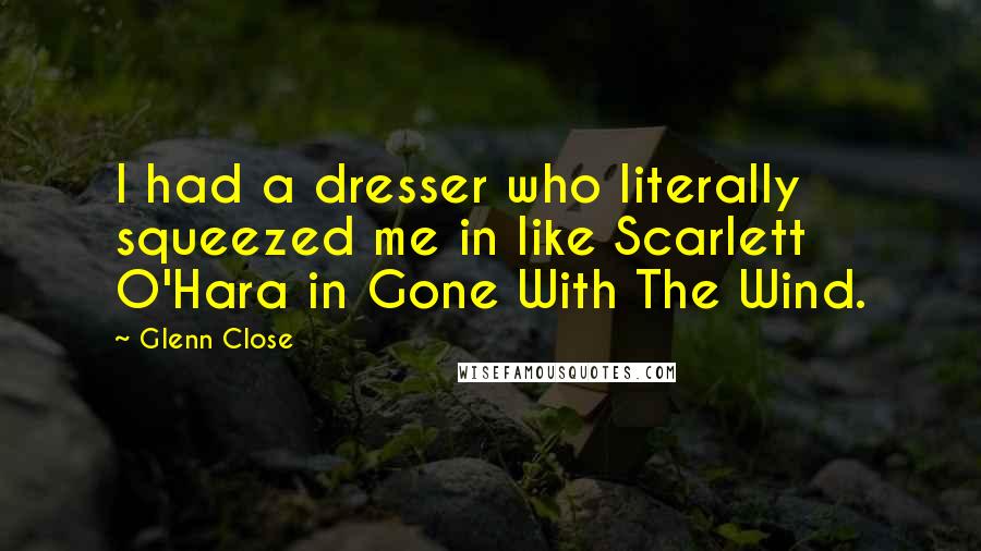 Glenn Close quotes: I had a dresser who literally squeezed me in like Scarlett O'Hara in Gone With The Wind.