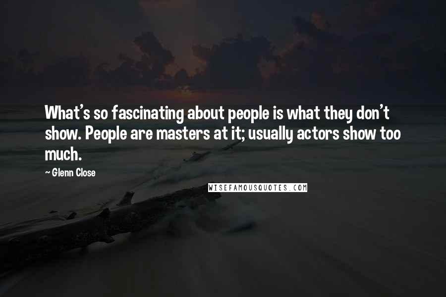 Glenn Close quotes: What's so fascinating about people is what they don't show. People are masters at it; usually actors show too much. Glenn Close quotes: What's so fascinating about people is what they don't show. People are masters at it; usually actors show too much.