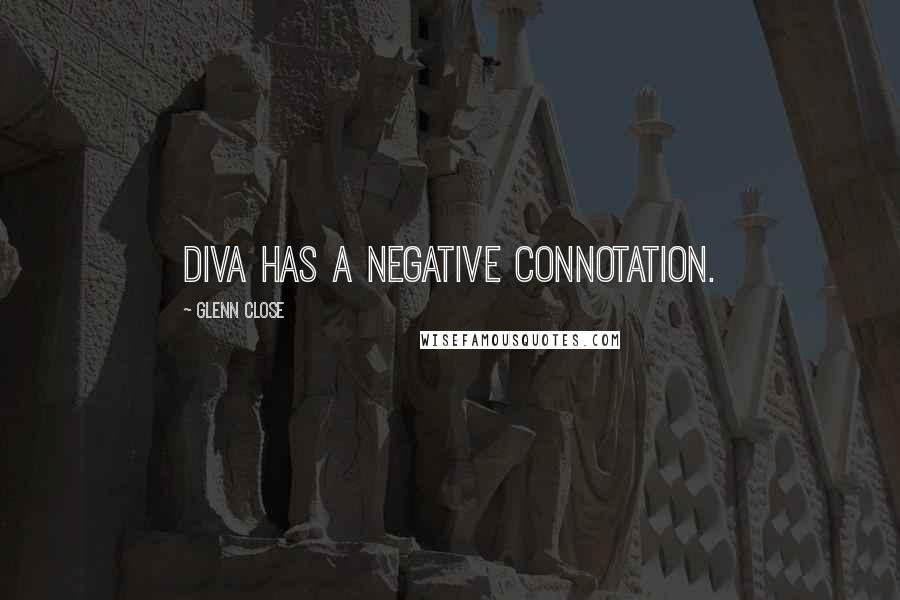 Glenn Close quotes: Diva has a negative connotation.