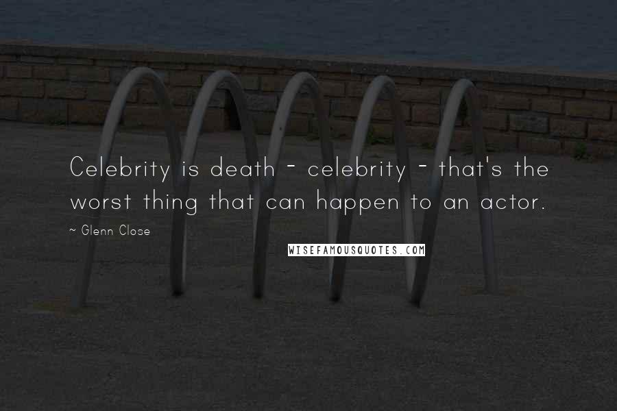 Glenn Close quotes: Celebrity is death - celebrity - that's the worst thing that can happen to an actor.