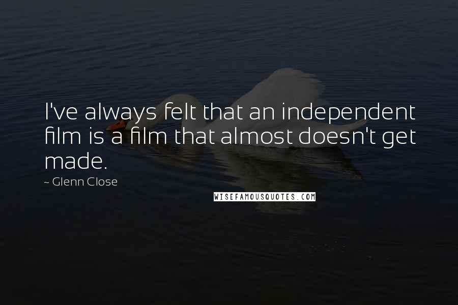 Glenn Close quotes: I've always felt that an independent film is a film that almost doesn't get made.