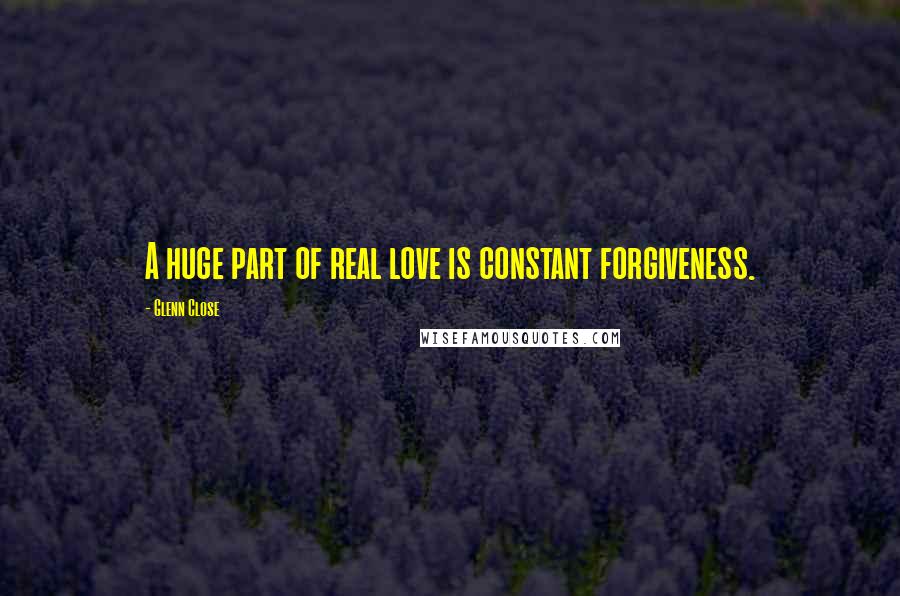 Glenn Close quotes: A huge part of real love is constant forgiveness.