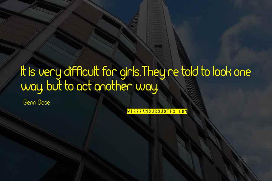 Glenn Close Quotes By Glenn Close: It is very difficult for girls. They're told