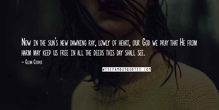 Glenn Cooper quotes: Now in the sun's new dawning ray, lowly of heart, our God we pray that He from harm may keep us free in all the deeds this day shall see.