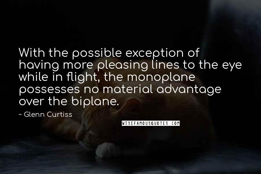 Glenn Curtiss quotes: With the possible exception of having more pleasing lines to the eye while in flight, the monoplane possesses no material advantage over the biplane. Glenn Curtiss quotes: With the possible exception of having more pleasing lines to the eye while in flight, the monoplane possesses no material advantage over the biplane.