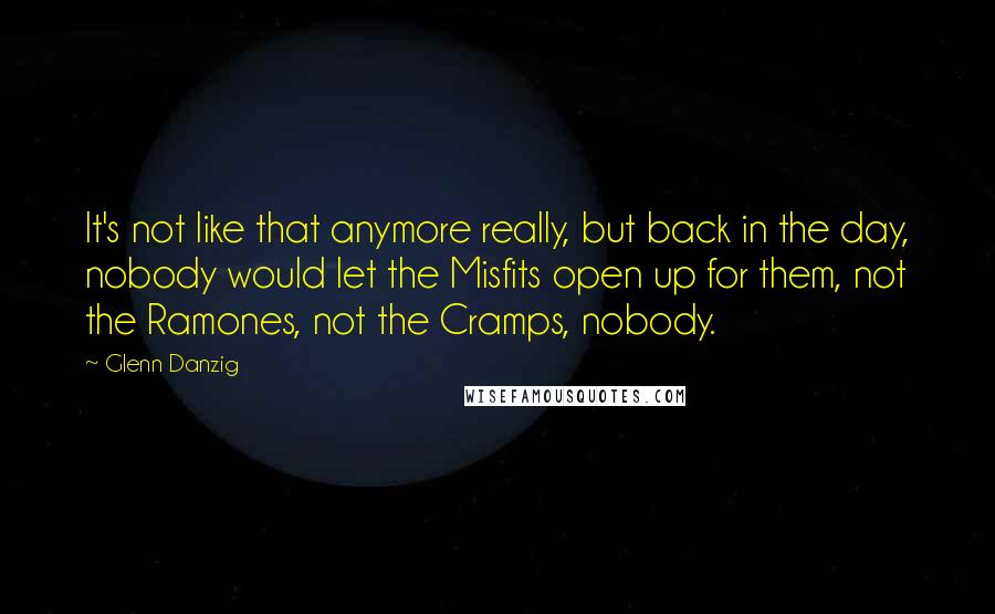 Glenn Danzig quotes: It's not like that anymore really, but back in the day, nobody would let the Misfits open up for them, not the Ramones, not the Cramps, nobody.