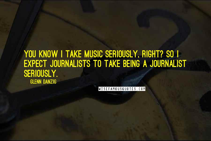 Glenn Danzig quotes: You know I take music seriously, right? So I expect journalists to take being a journalist seriously.