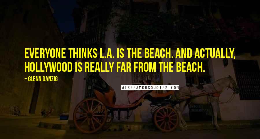 Glenn Danzig quotes: Everyone thinks L.A. is the beach. And actually, Hollywood is really far from the beach.