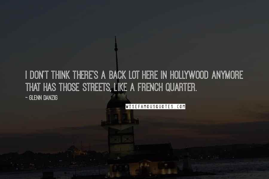 Glenn Danzig quotes: I don't think there's a back lot here in Hollywood anymore that has those streets, like a French Quarter.