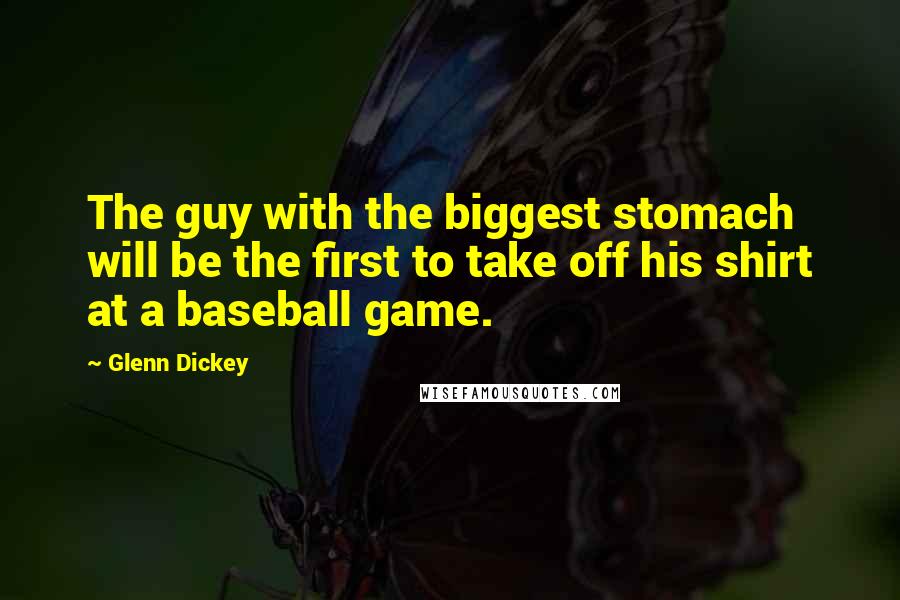 Glenn Dickey quotes: The guy with the biggest stomach will be the first to take off his shirt at a baseball game. Glenn Dickey quotes: The guy with the biggest stomach will be the first to take off his shirt at a baseball game.