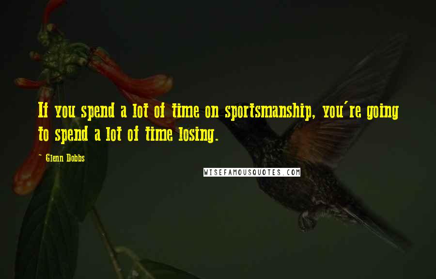 Glenn Dobbs quotes: If you spend a lot of time on sportsmanship, you're going to spend a lot of time losing.