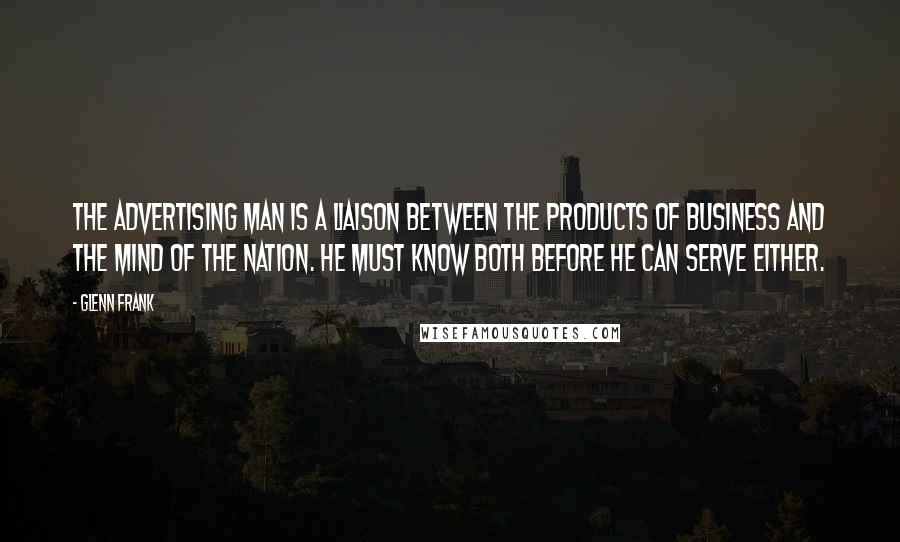 Glenn Frank quotes: The advertising man is a liaison between the products of business and the mind of the nation. He must know both before he can serve either.