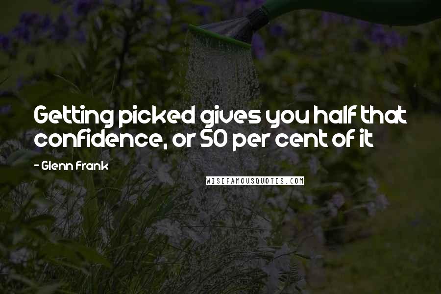 Glenn Frank quotes: Getting picked gives you half that confidence, or 50 per cent of it