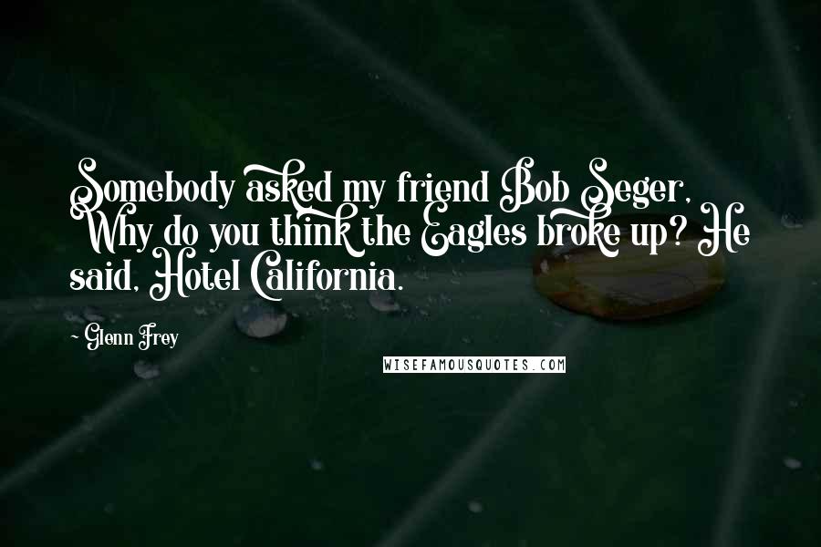 Glenn Frey quotes: Somebody asked my friend Bob Seger, Why do you think the Eagles broke up? He said, Hotel California.