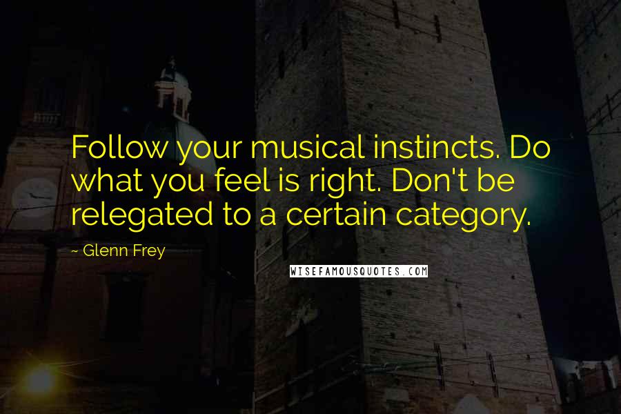 Glenn Frey quotes: Follow your musical instincts. Do what you feel is right. Don't be relegated to a certain category.