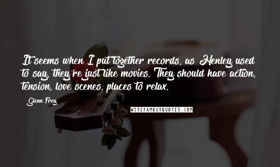 Glenn Frey quotes: It seems when I put together records, as Henley used to say, they're just like movies. They should have action, tension, love scenes, places to relax.