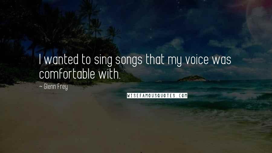 Glenn Frey quotes: I wanted to sing songs that my voice was comfortable with.