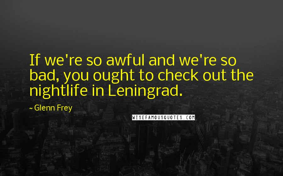Glenn Frey quotes: If we're so awful and we're so bad, you ought to check out the nightlife in Leningrad.