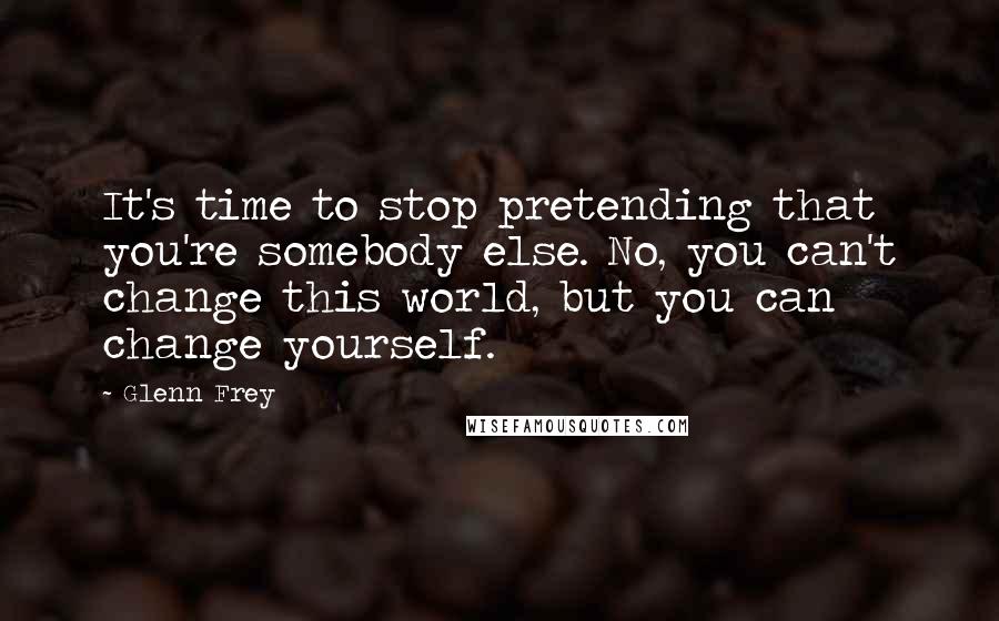 Glenn Frey quotes: It's time to stop pretending that you're somebody else. No, you can't change this world, but you can change yourself.