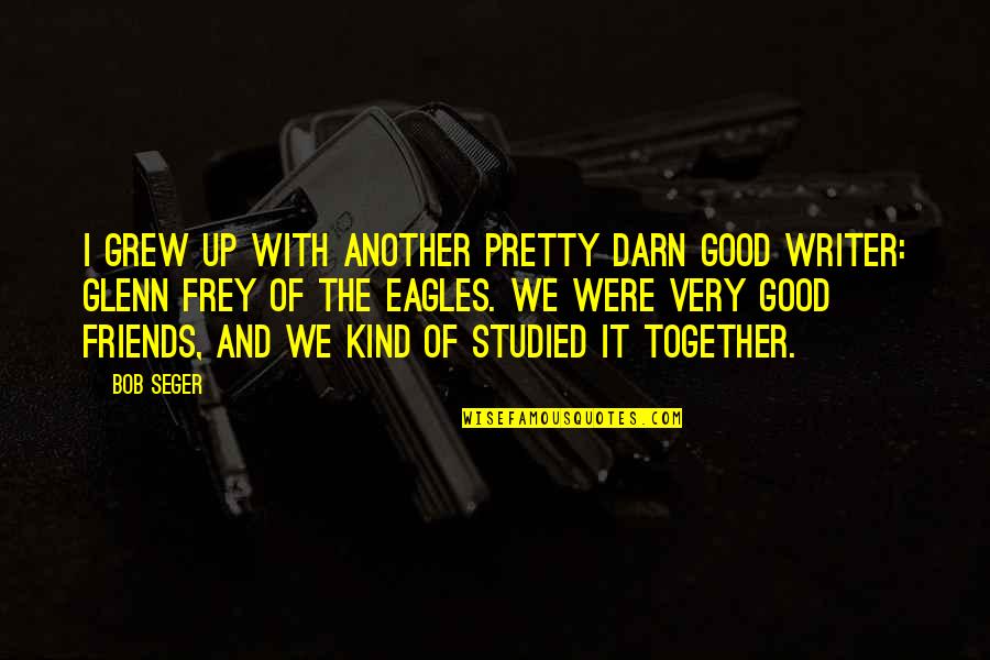 Glenn Frey Quotes By Bob Seger: I grew up with another pretty darn good Glenn Frey Quotes By Bob Seger: I grew up with another pretty darn good