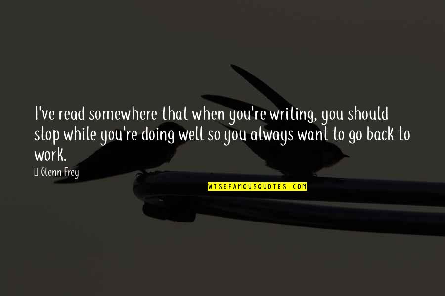 Glenn Frey Quotes By Glenn Frey: I've read somewhere that when you're writing, you Glenn Frey Quotes By Glenn Frey: I've read somewhere that when you're writing, you