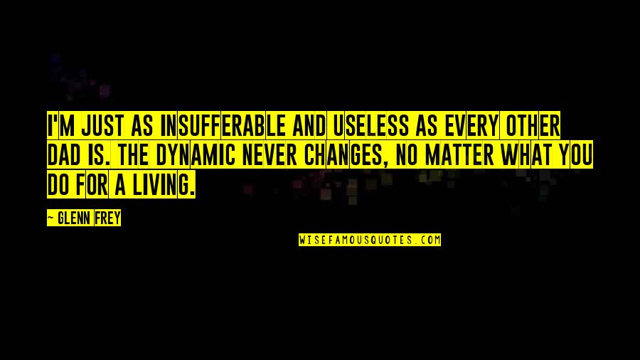 Glenn Frey Quotes By Glenn Frey: I'm just as insufferable and useless as every Glenn Frey Quotes By Glenn Frey: I'm just as insufferable and useless as every