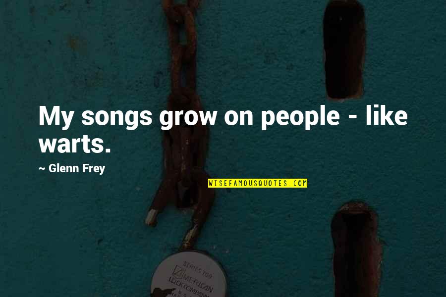 Glenn Frey Quotes By Glenn Frey: My songs grow on people - like warts. Glenn Frey Quotes By Glenn Frey: My songs grow on people - like warts.