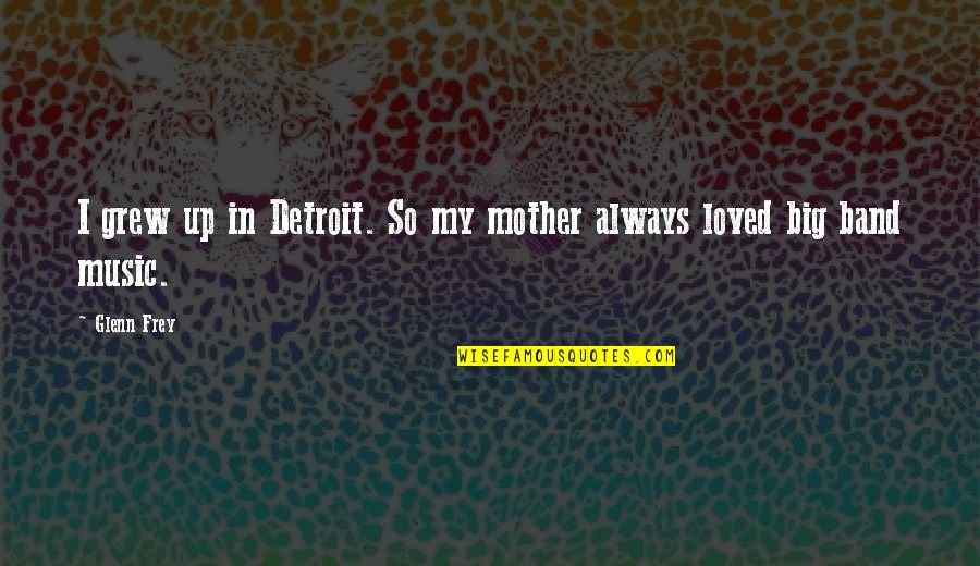 Glenn Frey Quotes By Glenn Frey: I grew up in Detroit. So my mother