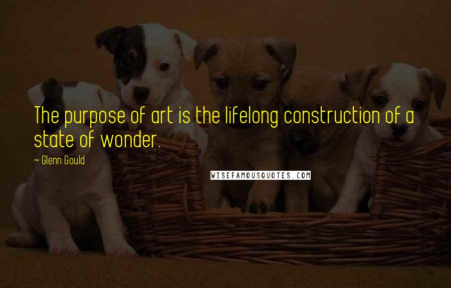 Glenn Gould quotes: The purpose of art is the lifelong construction of a state of wonder. Glenn Gould quotes: The purpose of art is the lifelong construction of a state of wonder.